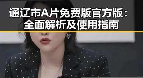 通辽市A片免费版官方版:全面解析及使用指南