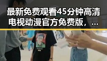 最新免费观看45分钟高清电视动漫官方免费版，银川市用户热议