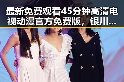 最新免费观看45分钟高清电视动漫官方免费版，银川市用户热议