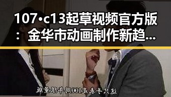 107·c13起草视频官方版：金华市动画制作新趋势引关注