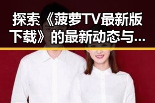 探索《菠萝TV最新版下载》的最新动态与使用体验