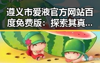遵义市爱液官方网站百度免费版：探索其真实背景与应用
