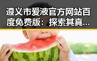 遵义市爱液官方网站百度免费版：探索其真实背景与应用