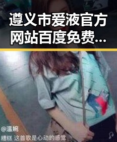 遵义市爱液官方网站百度免费版：探索其真实背景与应用