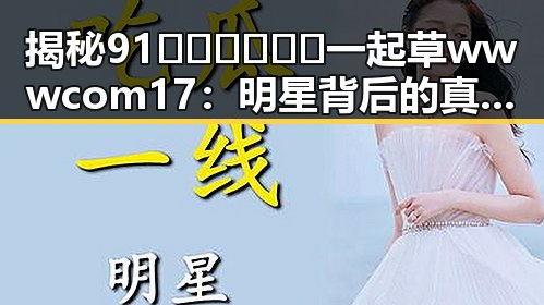 揭秘91🍆🍑🔞❌❌❌一起草wwwcom17：明星背后的真实故事