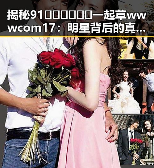 揭秘91🍆🍑🔞❌❌❌一起草wwwcom17：明星背后的真实故事