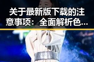 关于最新版下载的注意事项：全面解析色情软件最新版下载