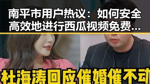 南平市用户热议：如何安全高效地进行西瓜视频免费免费版下载