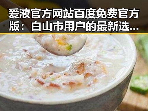 爱液官方网站百度免费官方版：白山市用户的最新选择与体验