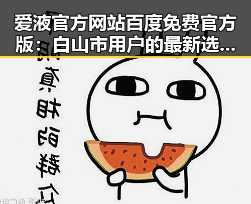爱液官方网站百度免费官方版：白山市用户的最新选择与体验