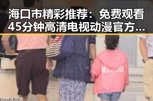 海口市精彩推荐： 免费观看45分钟高清电视动漫官方免费版体验全新娱乐享受