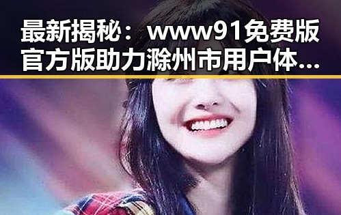 最新揭秘：www91免费版官方版助力滁州市用户体验升级