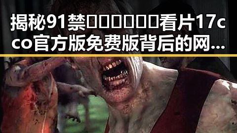 揭秘91禁🍆🍑🔞❌❌❌看片17cco官方版免费版背后的网络热议