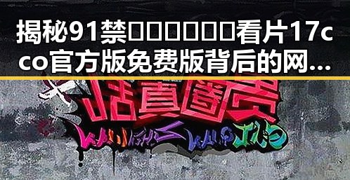 揭秘91禁🍆🍑🔞❌❌❌看片17cco官方版免费版背后的网络热议