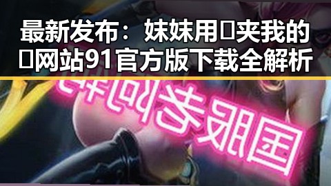 最新发布：妺妺用🐻夹我的🍌网站91官方版下载全解析