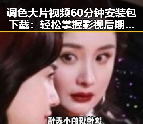 调色大片视频60分钟安装包下载：轻松掌握影视后期色彩调节技巧