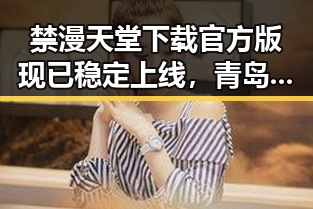 禁漫天堂下载官方版现已稳定上线，青岛市用户体验显著提升