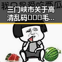 三门峡市关于高清乱码🔞❌♋毛片的最新动态与行业背景
