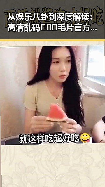 从娱乐八卦到深度解读：高清乱码🔞❌♋毛片官方版免费版的现象背后