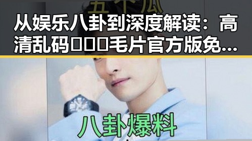 从娱乐八卦到深度解读：高清乱码🔞❌♋毛片官方版免费版的现象背后