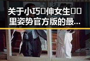 关于小巧🐥伸女生🍑🍑里姿势官方版的最新动态