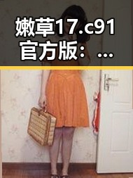 嫩草17.c 91官方版:襄阳市本地知名平台的最新动态
