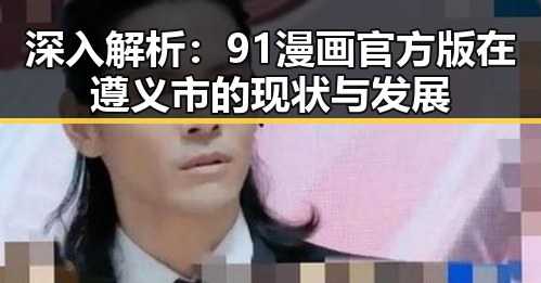 深入解析：91漫画官方版在遵义市的现状与发展