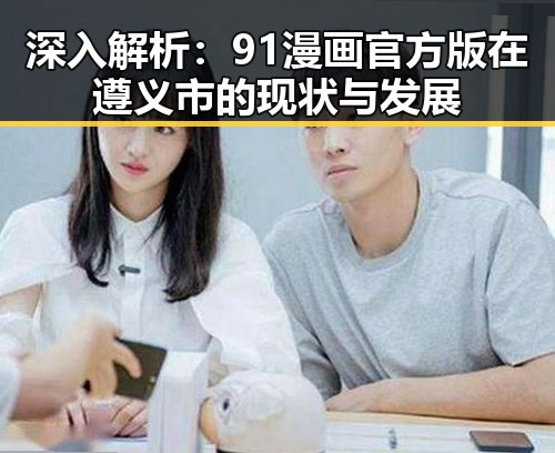 深入解析：91漫画官方版在遵义市的现状与发展