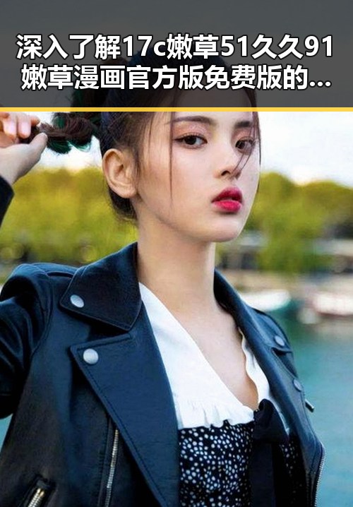 深入了解17c嫩草51久久91嫩草漫画官方版免费版的现状与发展