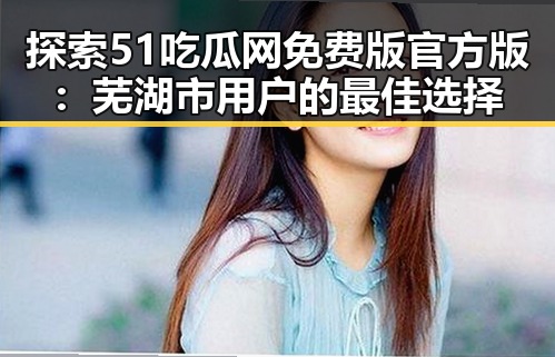 探索51吃瓜网免费版官方版：芜湖市用户的最佳选择