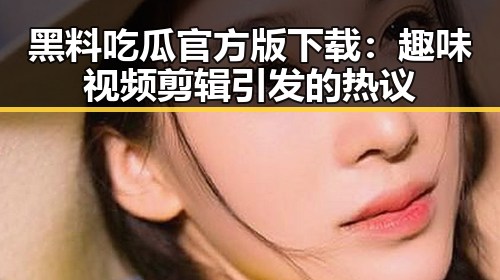 黑料吃瓜官方版下载：趣味视频剪辑引发的热议