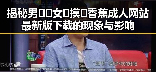 揭秘男🍌❌女🍑摸🐻香蕉成人网站最新版下载的现象与影响