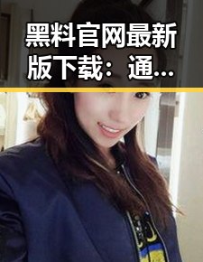 黑料 官网最新版下载：通辽市用户必备的最新资源指南