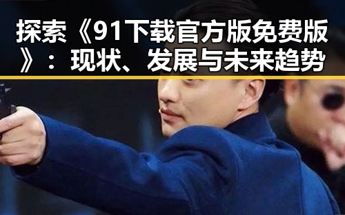 探索《91下载官方版免费版》：现状、发展与未来趋势