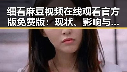 细看麻豆视频在线观看官方版免费版：现状、影响与背后解读