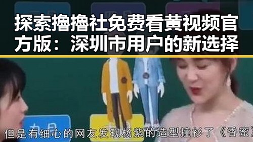 探索擼擼社免费看黄 视频官方版：深圳市用户的新选择