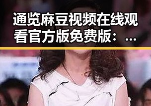 通览麻豆视频在线观看官方版免费版：精彩内容一键尽享