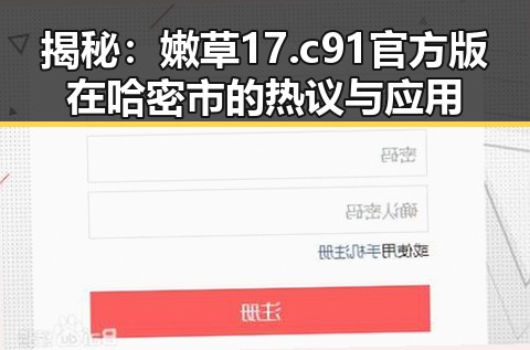 揭秘:嫩草17.c 91官方版在哈密市的热议与应用