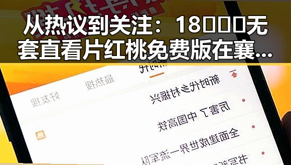从热议到关注：18❌❌❌无套直看片红桃免费版在襄阳市的最新动态