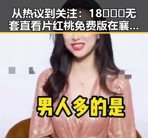 从热议到关注：18❌❌❌无套直看片红桃免费版在襄阳市的最新动态