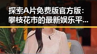 探索A片免费版官方版:攀枝花市的最新娱乐平台选择