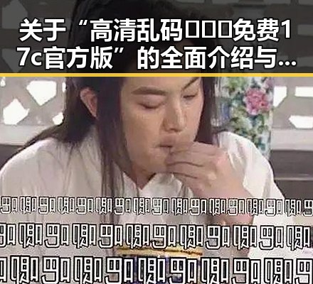 关于“高清乱码🔞❌♋免费17c官方版”的全面介绍与解析
