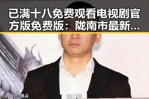 已满十八免费观看电视剧官方版免费版：陇南市最新动态