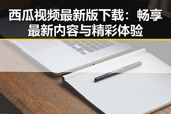 西瓜视频最新版下载：畅享最新内容与精彩体验