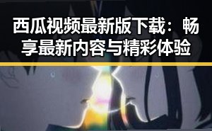 西瓜视频最新版下载：畅享最新内容与精彩体验