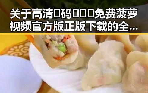 关于高清🈚码🔞❌♋免费菠萝视频官方版正版下载的全面介绍