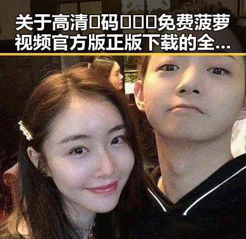 关于高清🈚码🔞❌♋免费菠萝视频官方版正版下载的全面介绍