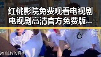 红桃影院免费观看电视剧电视剧高清官方免费版：畅享优质影视体验