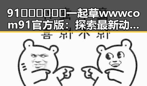 91🍆🍑🔞❌❌❌一起草wwwcom91官方版：探索最新动态与玩法