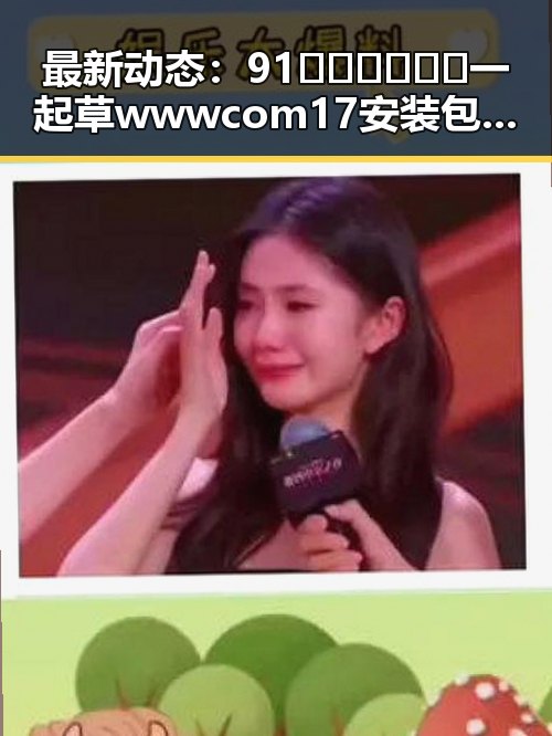 最新动态：91🍆🍑🔞❌❌❌一起草wwwcom17安装包下载现已成为热门话题